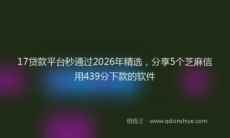 17贷款平台秒通过2026年精选，分享5个芝麻信用439分下款的软件