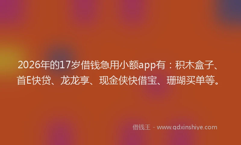 2026年的17岁借钱急用小额app有：积木盒子、首E快贷、龙龙享、现金侠快借宝、珊瑚买单等。