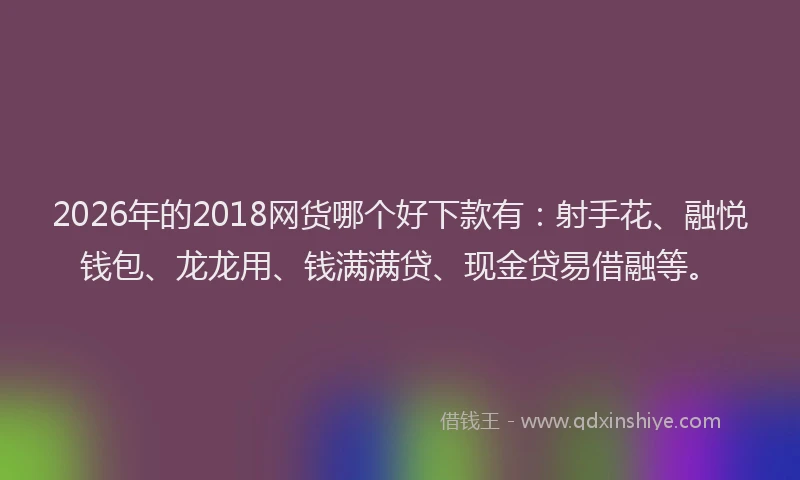 2026年的2018网货哪个好下款有:射手花、融悦钱包、龙龙用、钱满满贷、现金贷易借融等。