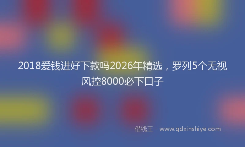 2018爱钱进好下款吗2026年精选，罗列5个无视风控8000必下口子