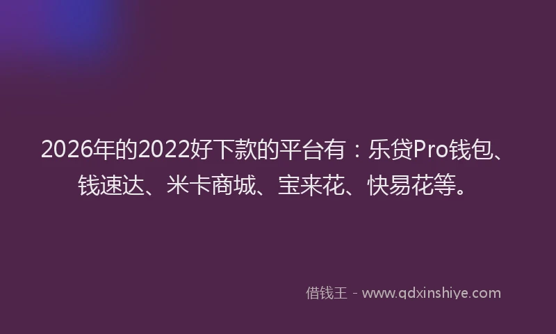 2026年的2022好下款的平台有:乐贷Pro钱包、钱速达、米卡商城、宝来花、快易花等。