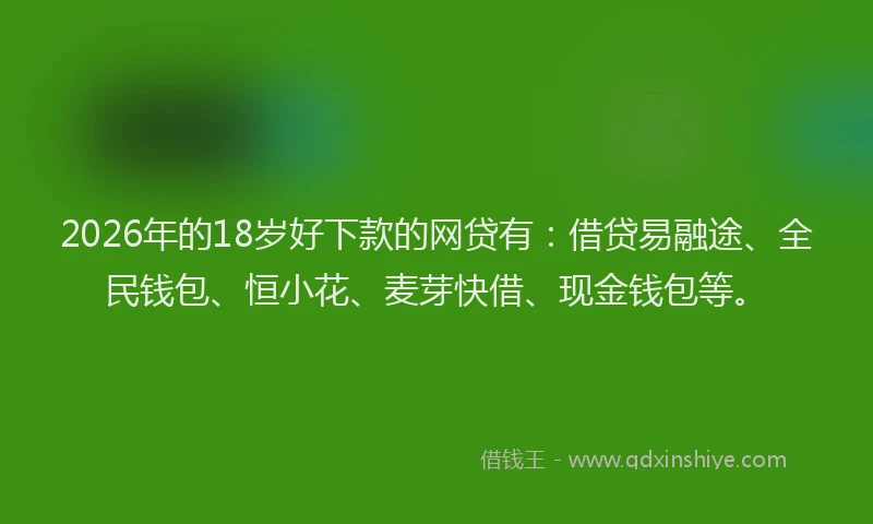 2026年的18岁好下款的网贷有:借贷易融途、全民钱包、恒小花、麦芽快借、现金钱包等。