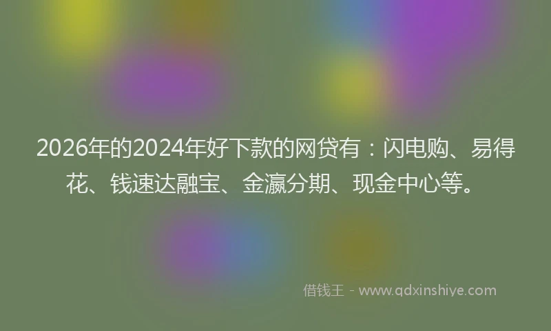 2026年的2024年好下款的网贷有：闪电购、易得花、钱速达融宝、金瀛分期、现金中心等。