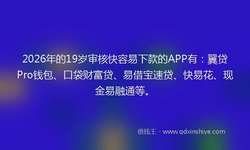 2026年的19岁审核快容易下款的APP有:翼贷Pro钱包、口袋财富贷、易借宝速贷、快易花、现金易融通等。
