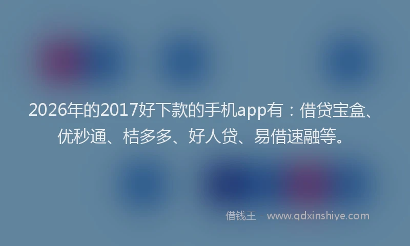 2026年的2017好下款的手机app有:借贷宝盒、优秒通、桔多多、好人贷、易借速融等。
