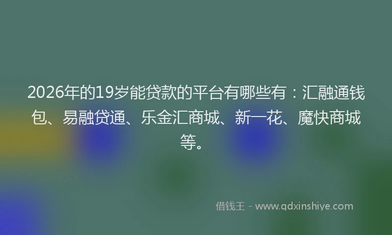 2026年的19岁能贷款的平台有哪些有:汇融通钱包、易融贷通、乐金汇商城、新一花、魔快商城等。