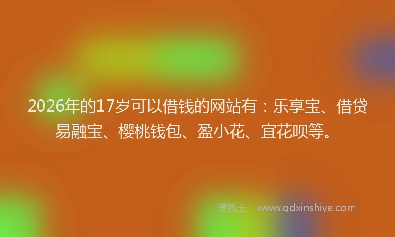 2026年的17岁可以借钱的网站有:乐享宝、借贷易融宝、樱桃钱包、盈小花、宜花呗等。