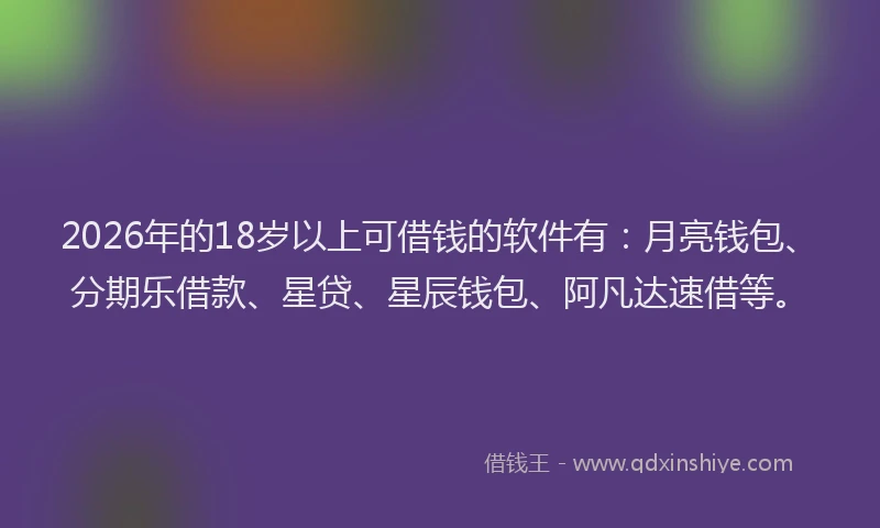 2026年的18岁以上可借钱的软件有：月亮钱包、分期乐借款、星贷、星辰钱包、阿凡达速借等。