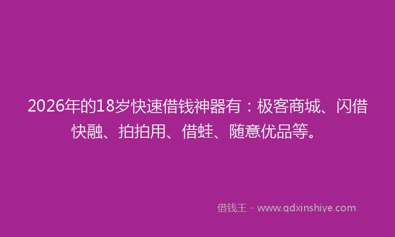 2026年的18岁快速借钱神器有：极客商城、闪借快融、拍拍用、借蛙、随意优品等。