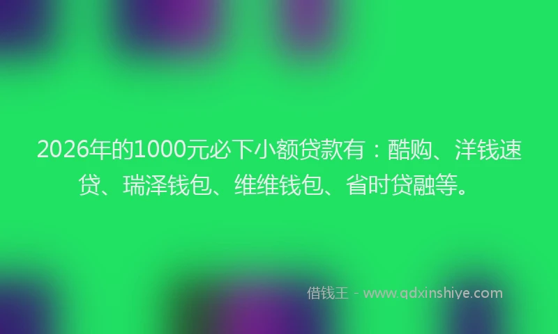2026年的1000元必下小额贷款有:酷购、洋钱速贷、瑞泽钱包、维维钱包、省时贷融等。