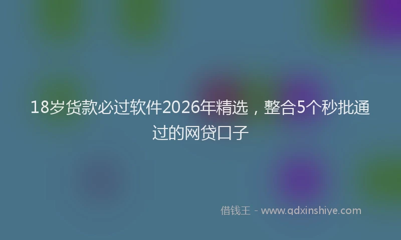 18岁货款必过软件2026年精选,整合5个秒批通过的网贷口子