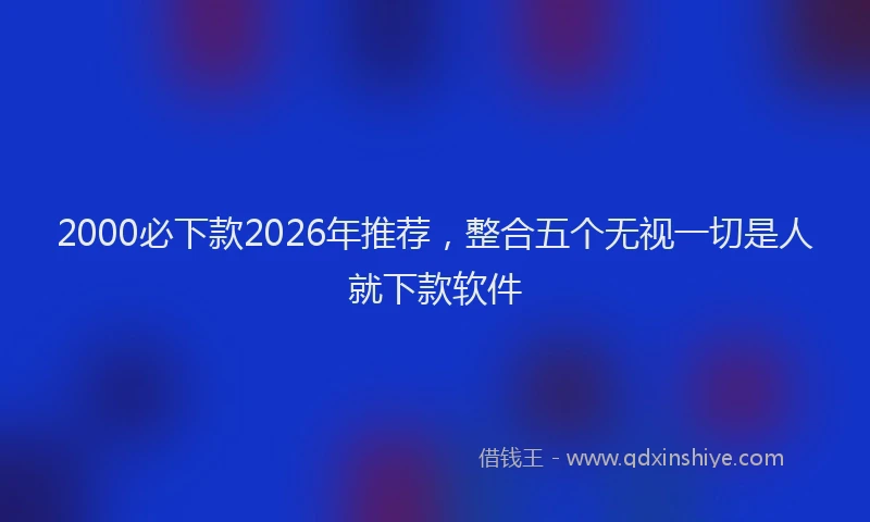 2000必下款2026年推荐，整合五个无视一切是人就下款软件