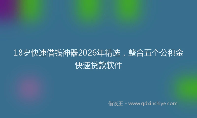 18岁快速借钱神器2026年精选，整合五个公积金快速贷款软件