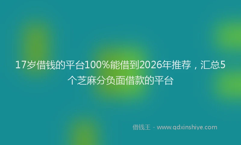 17岁借钱的平台100%能借到2026年推荐，汇总5个芝麻分负面借款的平台