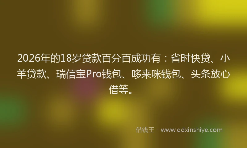 2026年的18岁贷款百分百成功有:省时快贷、小羊贷款、瑞信宝Pro钱包、哆来咪钱包、头条放心借等。