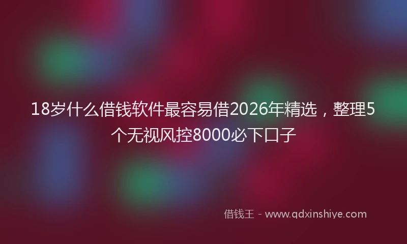 18岁什么借钱软件最容易借2026年精选，整理5个无视风控8000必下口子