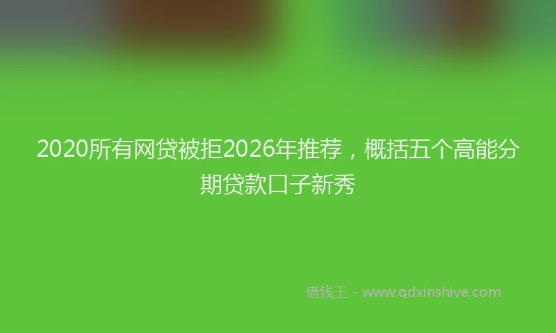 2020所有网贷被拒2026年推荐，概括五个高能分期贷款口子新秀