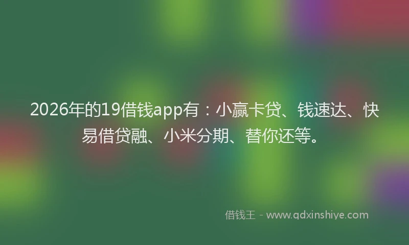 2026年的19借钱app有：小赢卡贷、钱速达、快易借贷融、小米分期、替你还等。