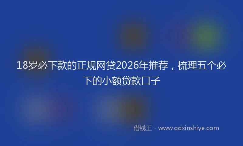 18岁必下款的正规网贷2026年推荐，梳理五个必下的小额贷款口子