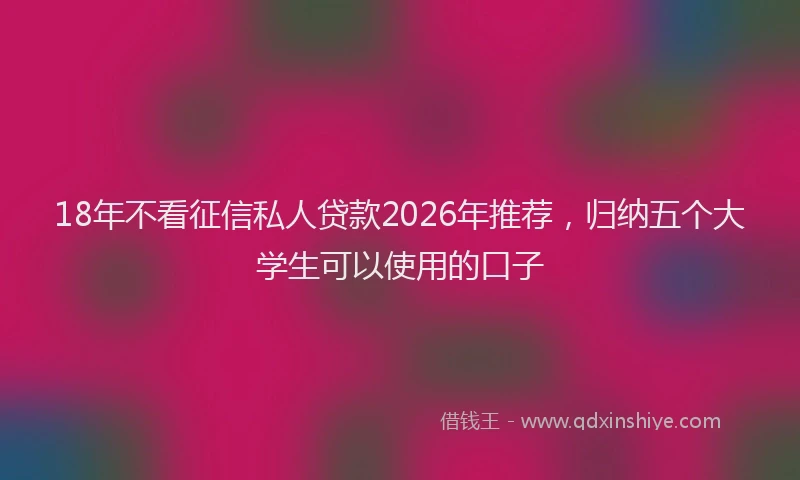 18年不看征信私人贷款2026年推荐，归纳五个大学生可以使用的口子