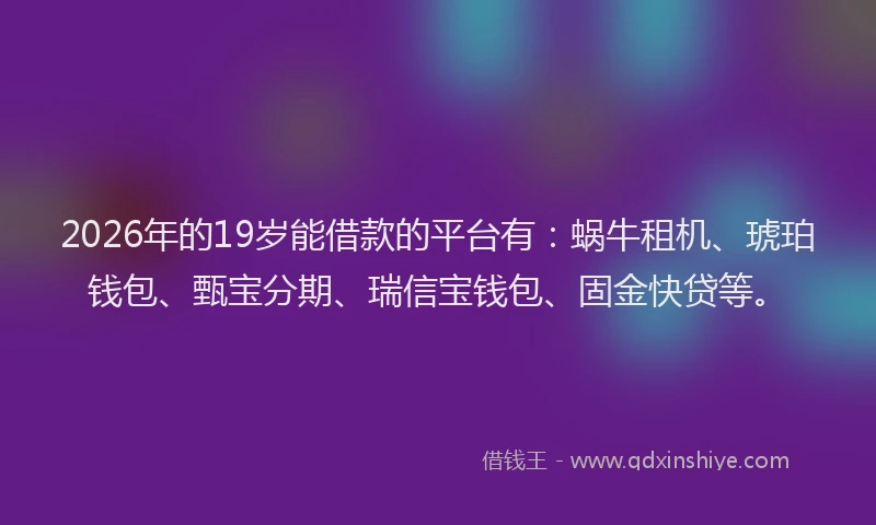 2026年的19岁能借款的平台有:蜗牛租机、琥珀钱包、甄宝分期、瑞信宝钱包、固金快贷等。