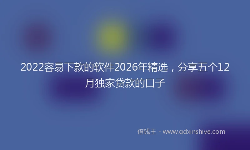2022容易下款的软件2026年精选,分享五个12月独家贷款的口子