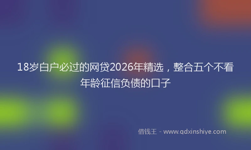 18岁白户必过的网贷2026年精选,整合五个不看年龄征信负债的口子