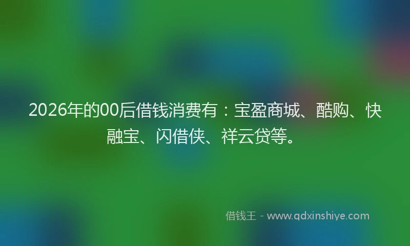 2026年的00后借钱消费有:宝盈商城、酷购、快融宝、闪借侠、祥云贷等。
