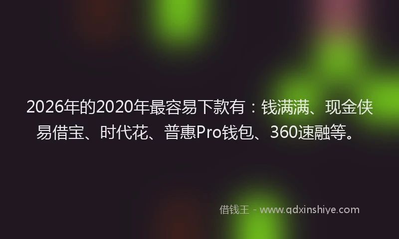 2026年的2020年最容易下款有:钱满满、现金侠易借宝、时代花、普惠Pro钱包、360速融等。