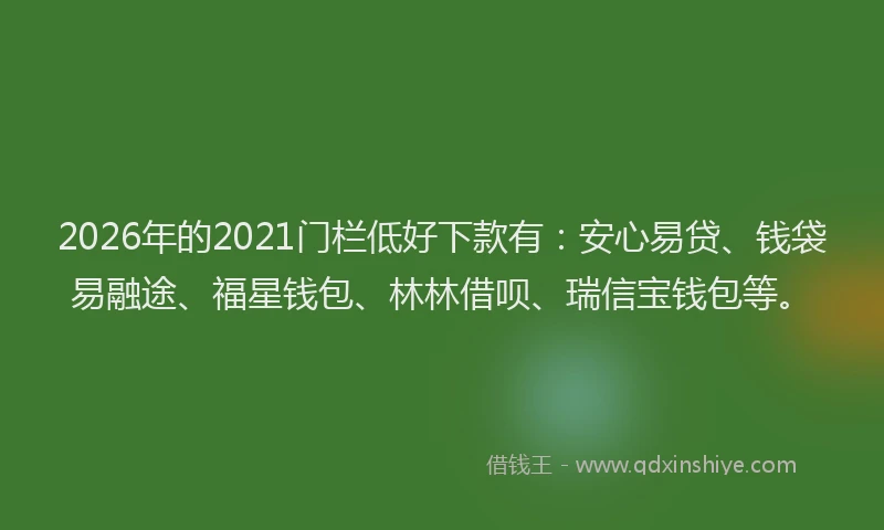 2026年的2021门栏低好下款有:安心易贷、钱袋易融途、福星钱包、林林借呗、瑞信宝钱包等。