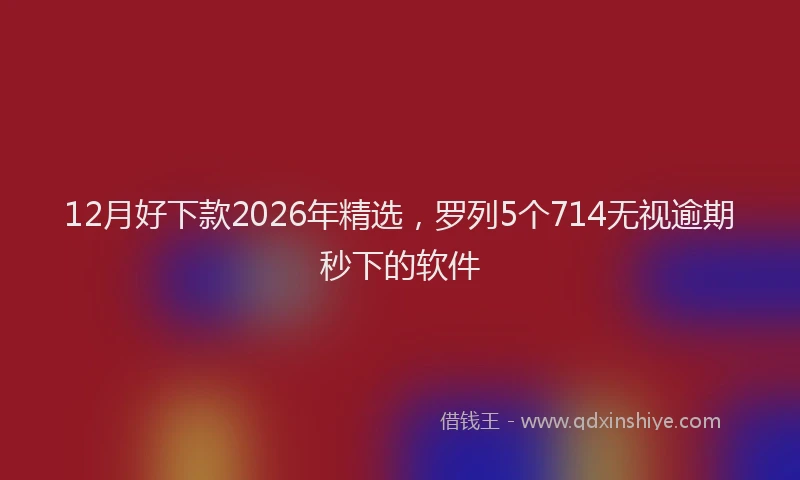 12月好下款2026年精选，罗列5个714无视逾期秒下的软件