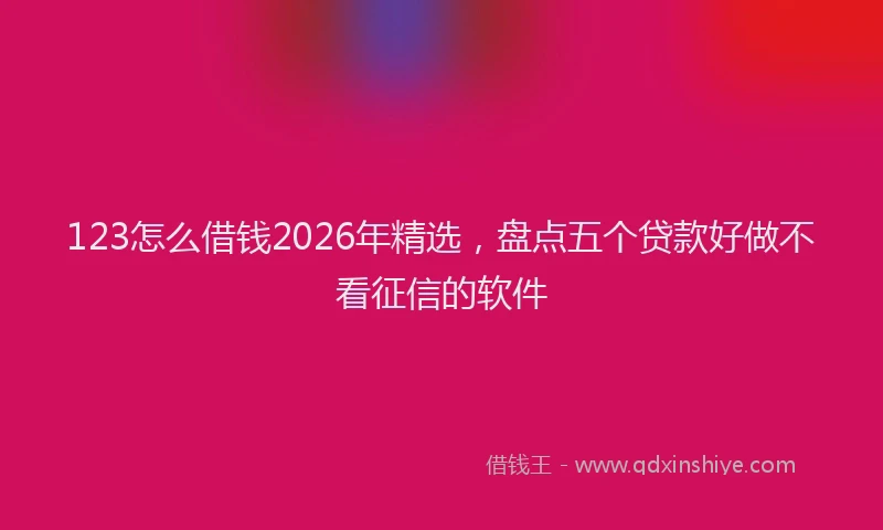 123怎么借钱2026年精选，盘点五个贷款好做不看征信的软件