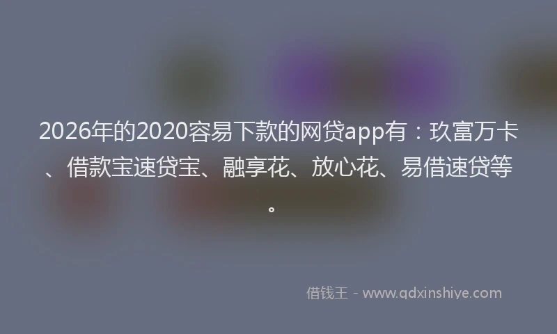 2026年的2020容易下款的网贷app有:玖富万卡、借款宝速贷宝、融享花、放心花、易借速贷等。