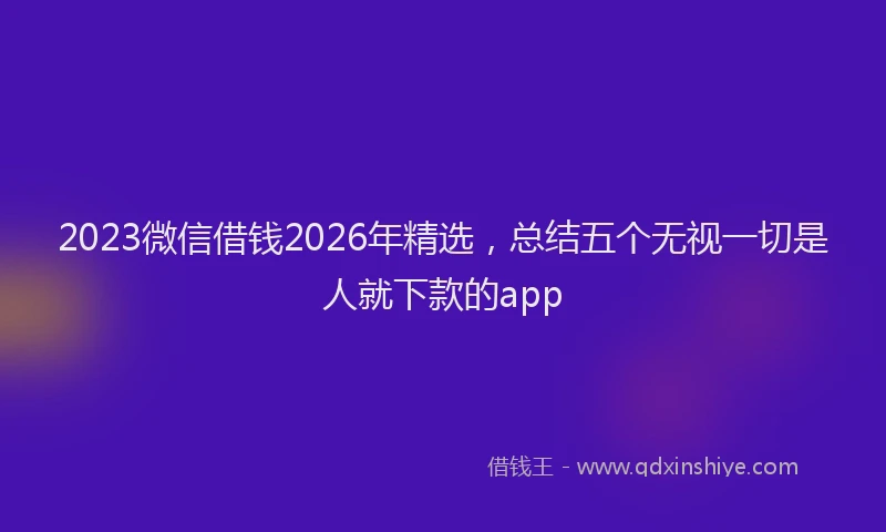 2023微信借钱2026年精选，总结五个无视一切是人就下款的app