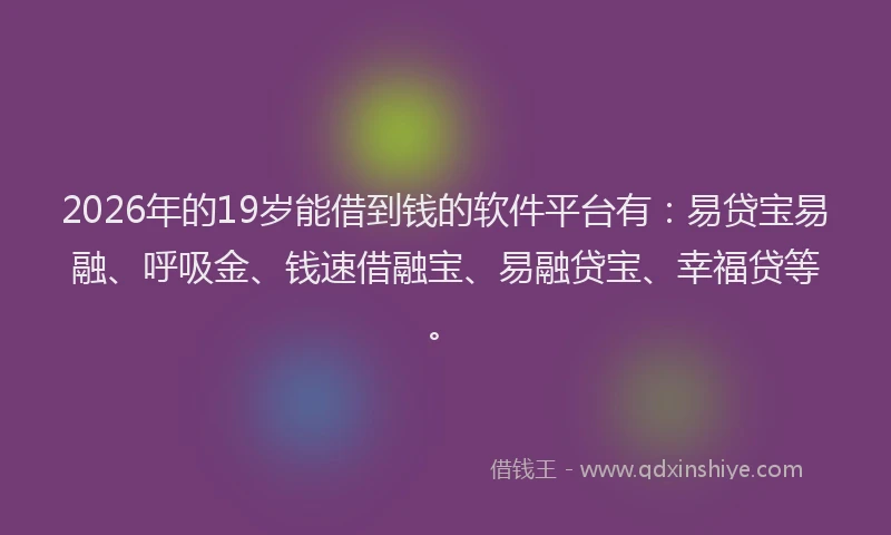 2026年的19岁能借到钱的软件平台有:易贷宝易融、呼吸金、钱速借融宝、易融贷宝、幸福贷等。