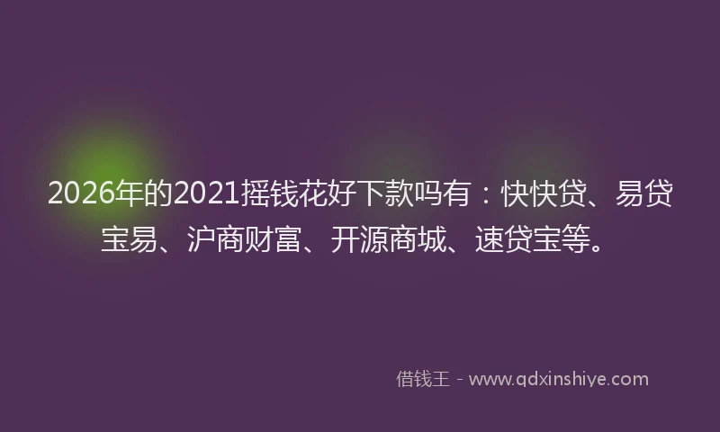 2026年的2021摇钱花好下款吗有:快快贷、易贷宝易、沪商财富、开源商城、速贷宝等。