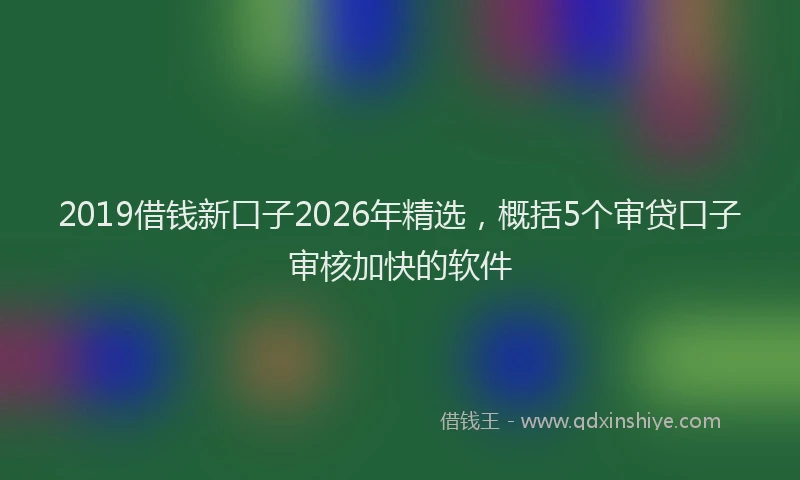 2019借钱新口子2026年精选，概括5个审贷口子审核加快的软件