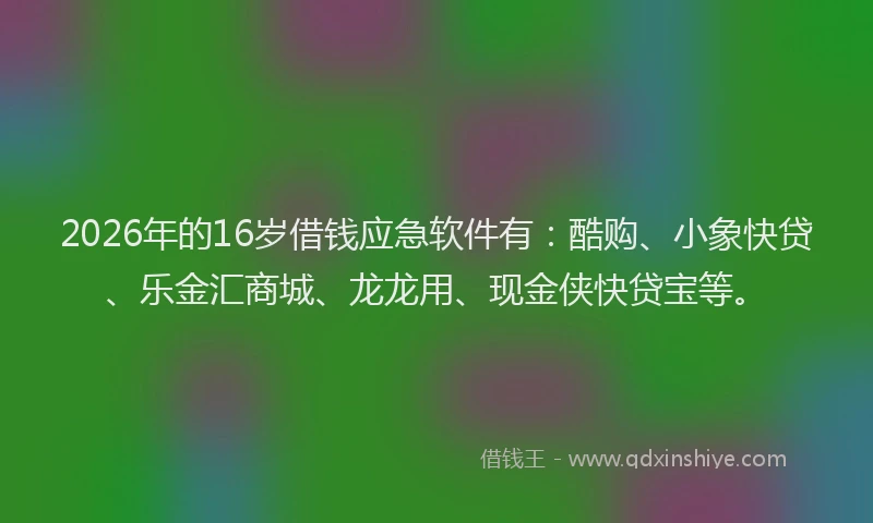2026年的16岁借钱应急软件有：酷购、小象快贷、乐金汇商城、龙龙用、现金侠快贷宝等。