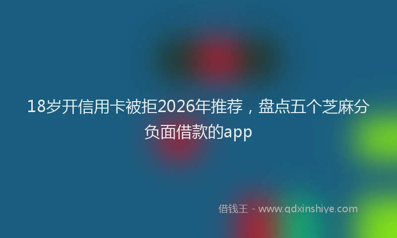 18岁开信用卡被拒2026年推荐，盘点五个芝麻分负面借款的app