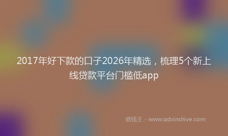 2017年好下款的口子2026年精选,梳理5个新上线贷款平台门槛低app