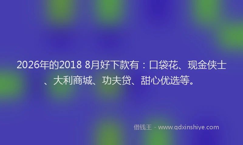 2026年的2018 8月好下款有：口袋花、现金侠士、大利商城、功夫贷、甜心优选等。