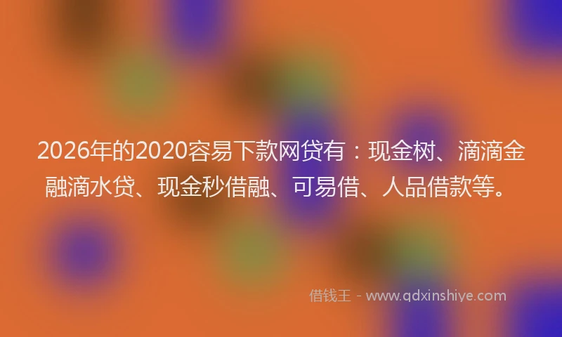 2026年的2020容易下款网贷有：现金树、滴滴金融滴水贷、现金秒借融、可易借、人品借款等。