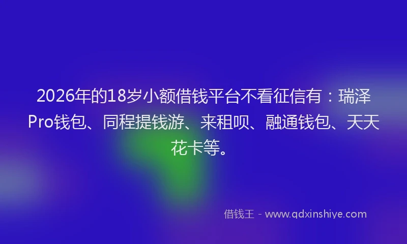 2026年的18岁小额借钱平台不看征信有：瑞泽Pro钱包、同程提钱游、来租呗、融通钱包、天天花卡等。