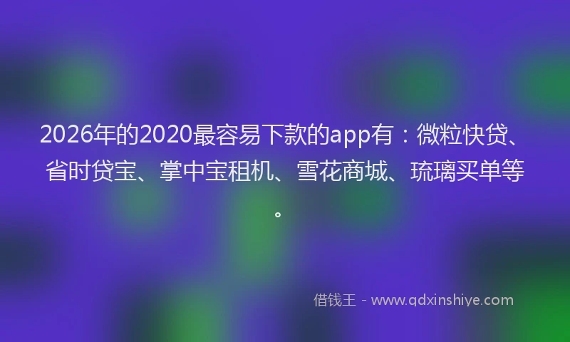 2026年的2020最容易下款的app有:微粒快贷、省时贷宝、掌中宝租机、雪花商城、琉璃买单等。