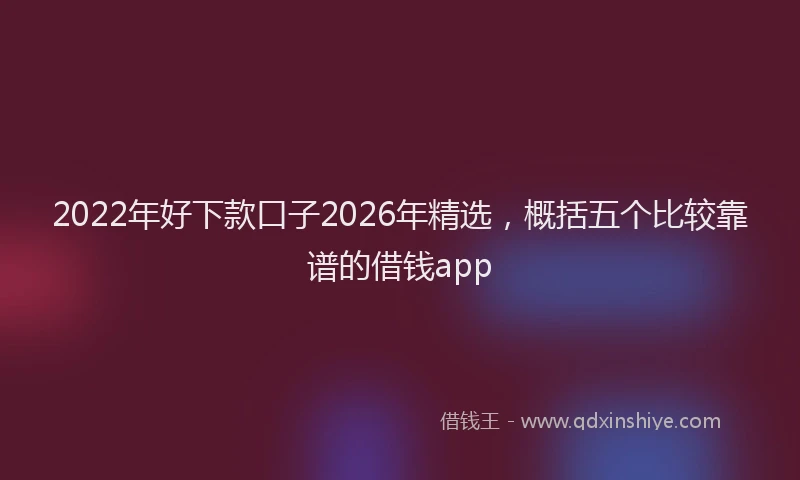 2022年好下款口子2026年精选,概括五个比较靠谱的借钱app