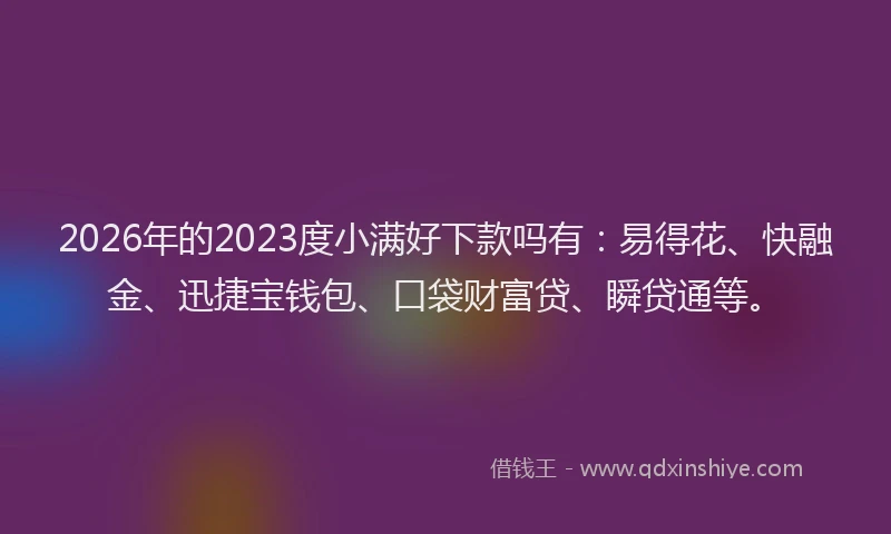 2026年的2023度小满好下款吗有：易得花、快融金、迅捷宝钱包、口袋财富贷、瞬贷通等。