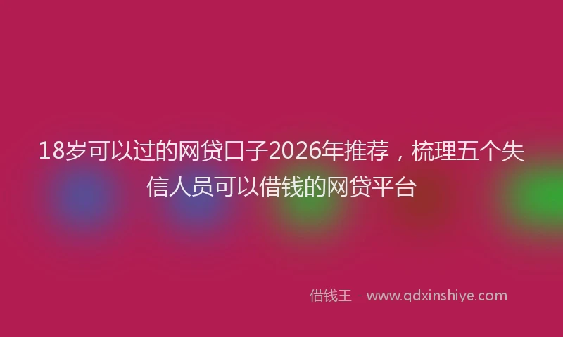 18岁可以过的网贷口子2026年推荐，梳理五个失信人员可以借钱的网贷平台