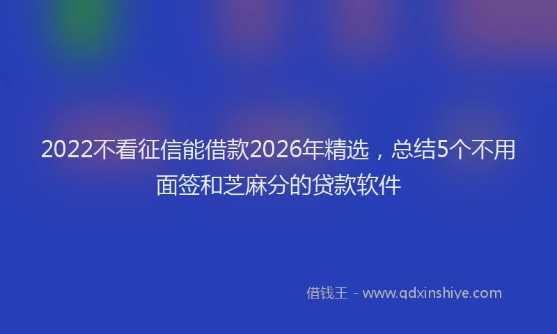 2022不看征信能借款2026年精选,总结5个不用面签和芝麻分的贷款软件