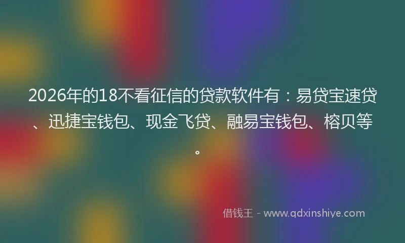 2026年的18不看征信的贷款软件有：易贷宝速贷、迅捷宝钱包、现金飞贷、融易宝钱包、榕贝等。
