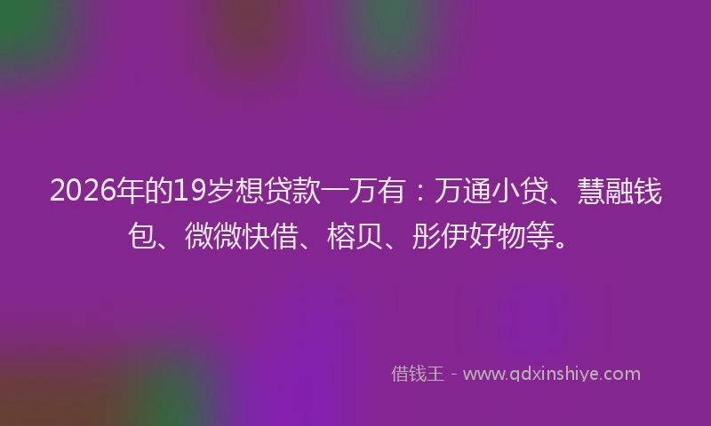 2026年的19岁想贷款一万有:万通小贷、慧融钱包、微微快借、榕贝、彤伊好物等。